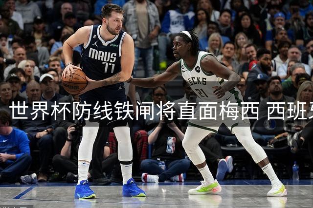 世界杯防线铁闸将直面梅西 西班牙奇兵欲终结球王神话